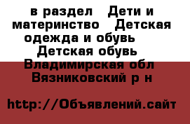  в раздел : Дети и материнство » Детская одежда и обувь »  » Детская обувь . Владимирская обл.,Вязниковский р-н